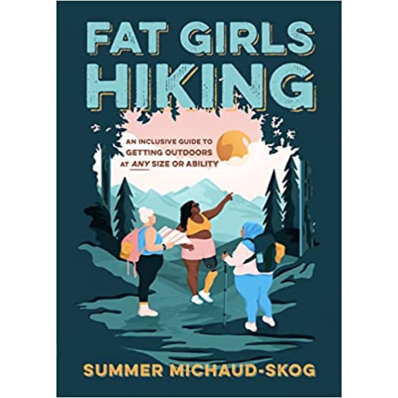 Fat Girls Hiking: An Inclusive Guide to Getting Outdoors at ANY Size or Ability, By: Summer Michaud-Skog
